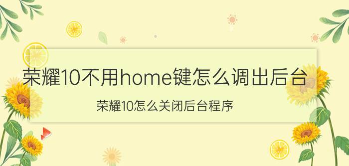 荣耀10不用home键怎么调出后台 荣耀10怎么关闭后台程序？